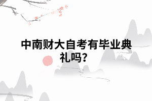中南財大自考有畢業(yè)典禮嗎 中南財大自考有畢業(yè)典禮嗎