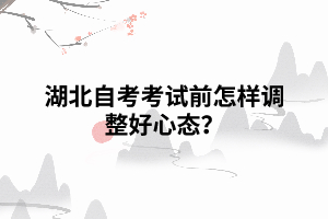 湖北自考考試前怎樣調(diào)整好心態(tài)？