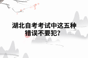 湖北自考考試中，這五種錯(cuò)誤不要犯？