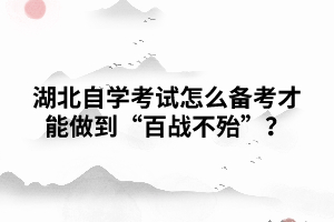 湖北自學(xué)考試怎么備考才能做到“百戰(zhàn)不殆”？