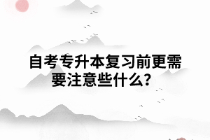 自考專升本復(fù)習(xí)前更需要注意些什么？