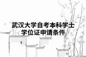 武漢大學自考本科學士學位證申請條件 武漢大學自考本科學士學位證申請條件