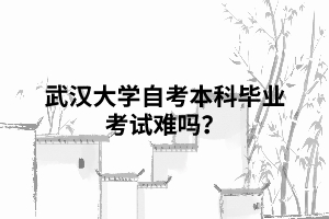 武漢大學(xué)自考本科畢業(yè)考試難嗎 武漢大學(xué)自考本科畢業(yè)考試難嗎