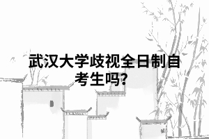 武漢大學(xué)歧視全日制自考生嗎 武漢大學(xué)歧視全日制自考生嗎