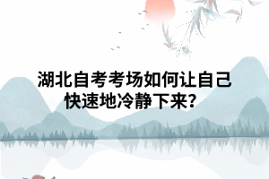 湖北自考考場(chǎng)如何讓自己快速地冷靜下來(lái)？