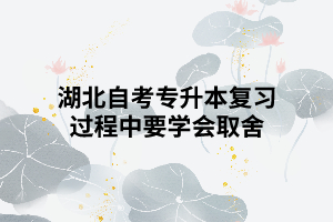 湖北自考專升本復(fù)習(xí)過(guò)程中要學(xué)會(huì)取舍 湖北自考專升本復(fù)習(xí)過(guò)程中要學(xué)會(huì)取舍