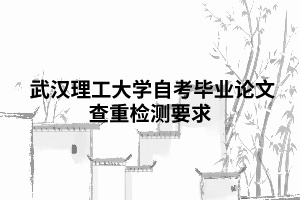 武漢理工大學(xué)自考畢業(yè)論文查重檢測要求 武漢理工大學(xué)自考畢業(yè)論文查重檢測要求