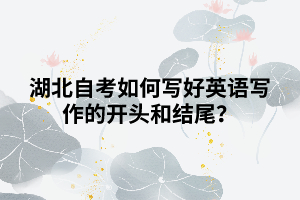 湖北自考如何寫好英語寫作的開頭和結(jié)尾？