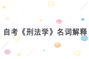 2021年4月武漢自考《刑法學》名詞解釋練習匯總