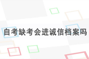 湖北自考缺考會(huì)進(jìn)誠信檔案嗎，自考缺考有什么影響？
