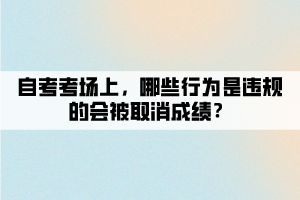 自考考場上，哪些行為是違規(guī)的會被取消成績？