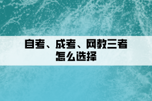 自考、成考、網(wǎng)教三者要如何選擇