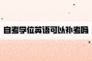 自考學(xué)位英語不合格可以申請補考嗎？