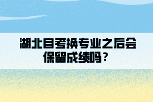 湖北自考換專業(yè)之后會保留成績嗎？