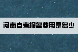 河南自考報(bào)名費(fèi)用是多少？