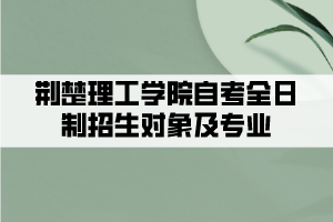 荊楚理工學(xué)院自考全日制招生對象及專業(yè)