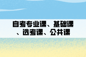 自考專業(yè)課、基礎(chǔ)課、選考課、公共課