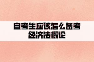 自考生應(yīng)該怎么備考經(jīng)濟法概論