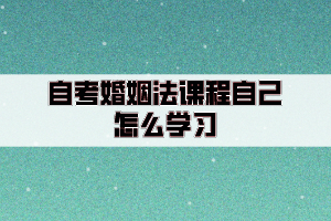 自考婚姻法課程自己怎么學(xué)習(xí)？