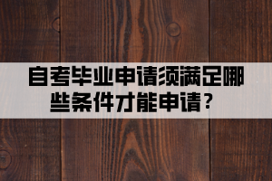 自考畢業(yè)申請須滿足哪些條件才能申請？