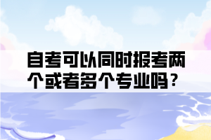 自考可以同時報考兩個或者多個專業(yè)嗎？