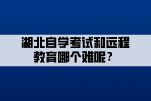 湖北自學(xué)考試和遠(yuǎn)程教育哪個(gè)難呢？