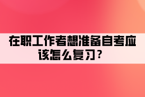在職工作者想準(zhǔn)備自考應(yīng)該怎么復(fù)習(xí)？有哪些復(fù)習(xí)方法？