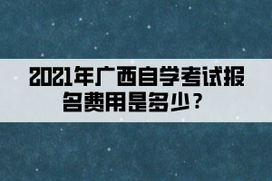 2021年廣西自學考試報名費用是多少？