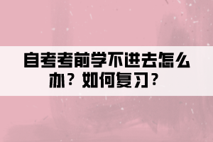 自考考前學(xué)不進(jìn)去怎么辦？如何復(fù)習(xí)？