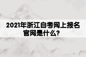 2021年浙江自考網(wǎng)上報名官網(wǎng)是什么？