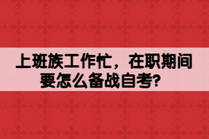 上班族工作忙，在職期間要怎么備戰(zhàn)自考？