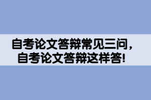 自考論文答辯常見三問(wèn)，自考論文答辯這樣答！