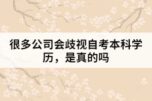 很多公司會歧視自考本科學歷，是真的嗎
