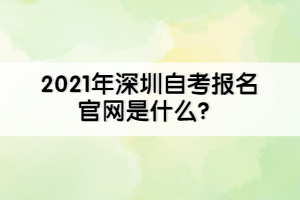 2021年深圳自考報名官網(wǎng)是什么？