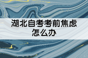 湖北自考考前焦慮怎么辦？怎么克服？