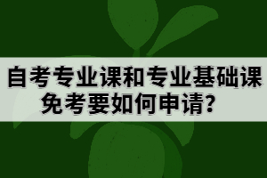 自考專(zhuān)業(yè)課和專(zhuān)業(yè)基礎(chǔ)課免考要如何申請(qǐng)？