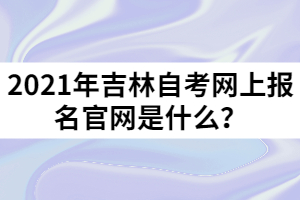 2021年吉林自考網(wǎng)上報(bào)名官網(wǎng)是什么？