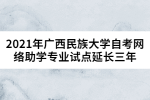2021年廣西民族大學自考網(wǎng)絡助學專業(yè)試點延長三年