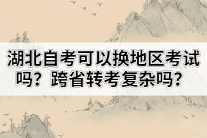 湖北自考可以換地區(qū)考試嗎？跨省轉(zhuǎn)考復雜嗎？