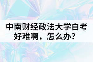 中南財經(jīng)政法大學(xué)自考好難啊，怎么辦？