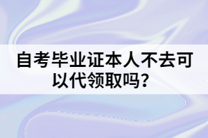 自考畢業(yè)證本人不去可以代領(lǐng)取嗎？