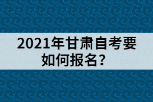 2021年甘肅自考要如何報(bào)名？