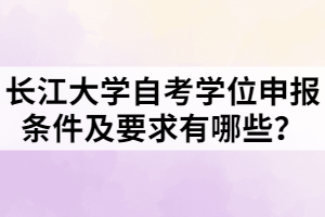 長江大學(xué)自考學(xué)位申報條件及要求有哪些？