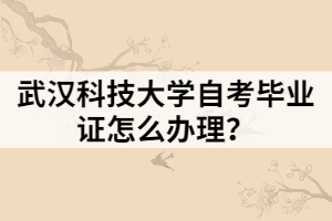 武漢科技大學(xué)自考畢業(yè)證怎么辦理？