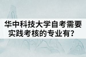 華中科技大學(xué)自考需要實(shí)踐考核的專業(yè)有？