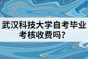 武漢科技大學(xué)自考畢業(yè)考核收費(fèi)嗎？