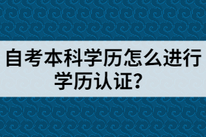 自考本科學(xué)歷怎么進行學(xué)歷認(rèn)證？