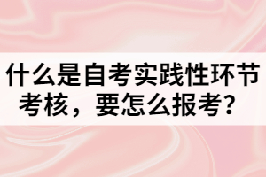 什么是自考實(shí)踐性環(huán)節(jié)考核，要怎么報(bào)考？