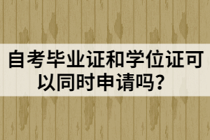 自考畢業(yè)證和學位證可以同時申請嗎？