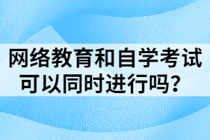網(wǎng)絡(luò)教育和自學(xué)考試可以同時(shí)進(jìn)行嗎？